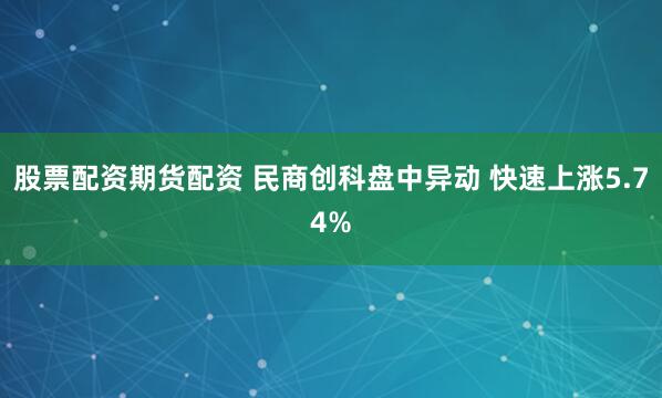 股票配資期貨配資 民商創科盤中異動 快速上漲5.74%